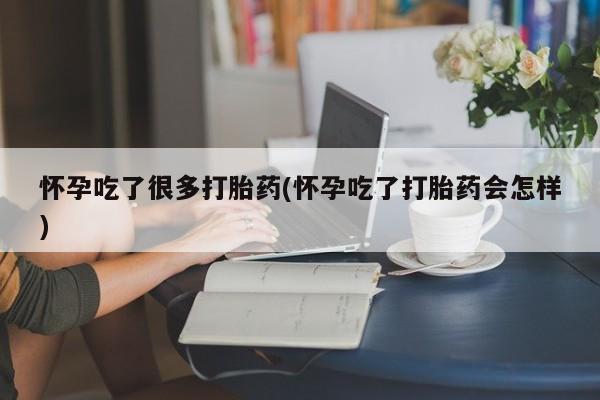打胎药在哪里买得到怀孕吃了很多打胎药(怀孕吃了打胎药会怎样)