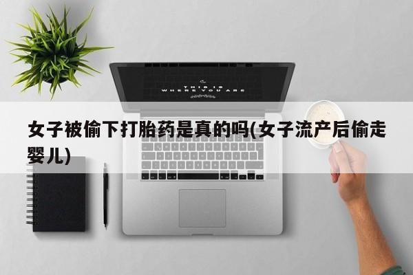 打胎药在哪里买得到女子被偷下打胎药是真的吗(女子流产后偷走婴儿)