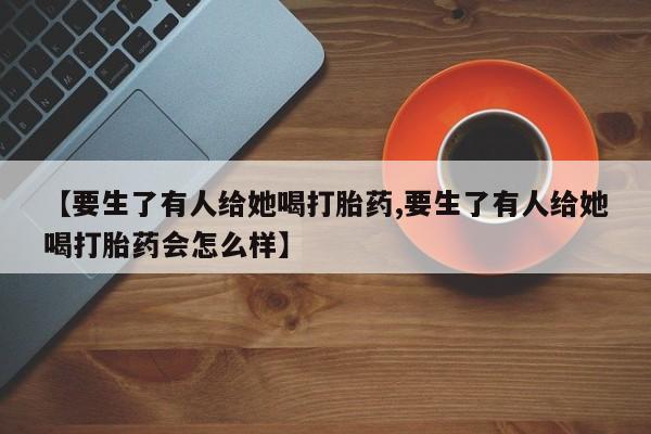 打胎药在哪里买得到【要生了有人给她喝打胎药,要生了有人给她喝打胎药会怎么样】