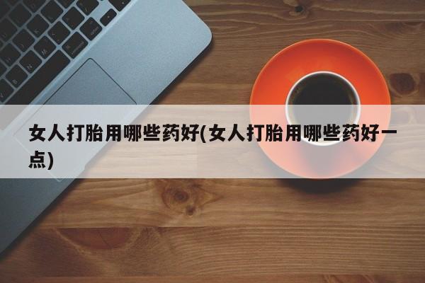打胎药在哪里买得到女人打胎用哪些药好(女人打胎用哪些药好一点)