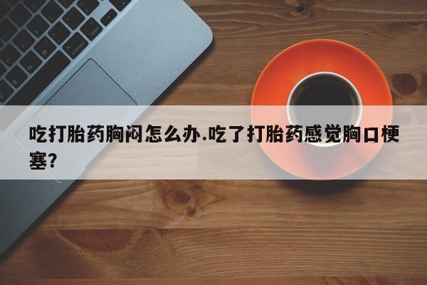 打胎药在哪里买得到吃打胎药胸闷怎么办.吃了打胎药感觉胸口梗塞？