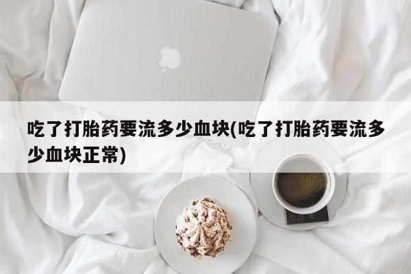 打胎药在哪里买得到吃了打胎药要流多少血块(吃了打胎药要流多少血块正常)
