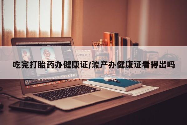 打胎药在哪里买得到吃完打胎药办健康证/流产办健康证看得出吗