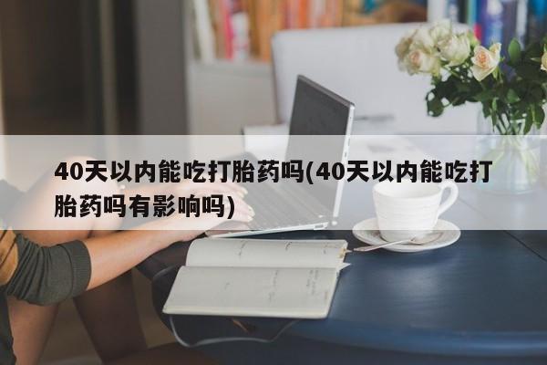 打胎药在哪里买得到40天以内能吃打胎药吗(40天以内能吃打胎药吗有影响吗)
