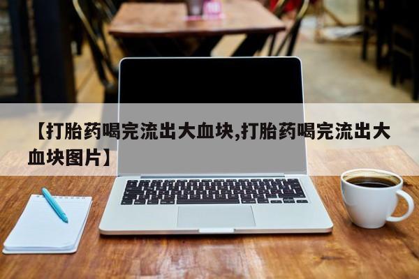 打胎药在哪里买得到【打胎药喝完流出大血块,打胎药喝完流出大血块图片】