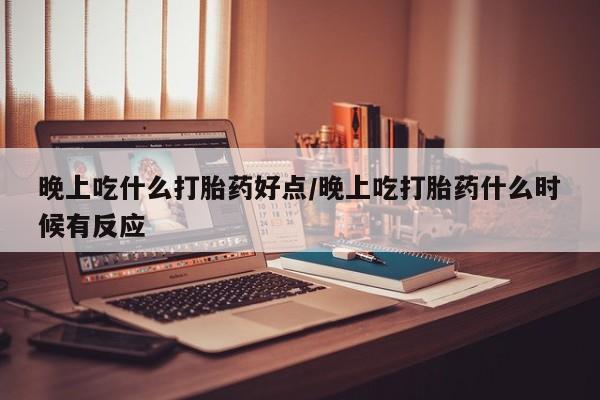 打胎药在哪里买得到晚上吃什么打胎药好点/晚上吃打胎药什么时候有反应