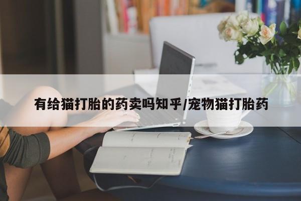打胎药在哪里买得到有给猫打胎的药卖吗知乎/宠物猫打胎药
