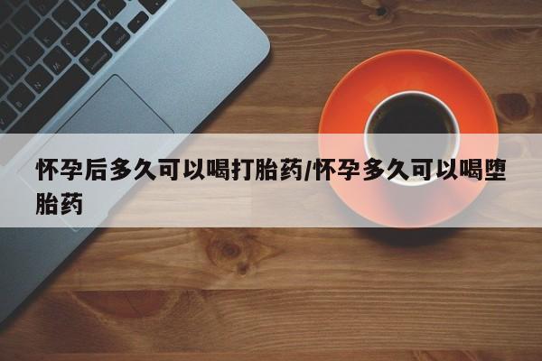 打胎药在哪里买得到怀孕后多久可以喝打胎药/怀孕多久可以喝堕胎药