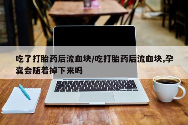 打胎药在哪里买得到吃了打胎药后流血块/吃打胎药后流血块,孕囊会随着掉下来吗