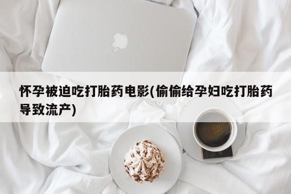 打胎药在哪里买得到怀孕被迫吃打胎药电影(偷偷给孕妇吃打胎药导致流产)