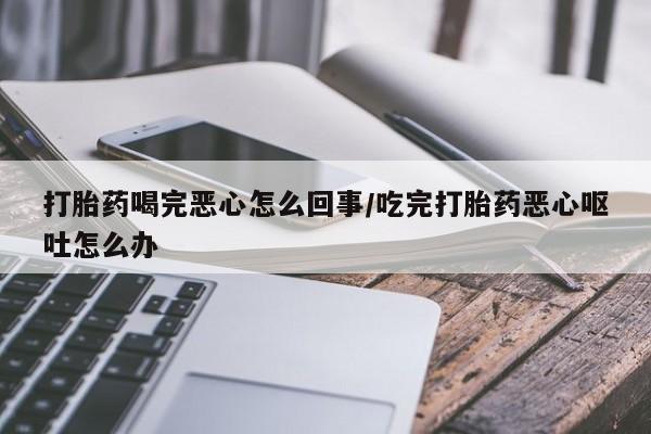 打胎药在哪里买得到打胎药喝完恶心怎么回事/吃完打胎药恶心呕吐怎么办