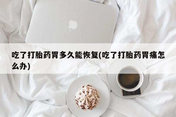 打胎药在哪里买得到吃了打胎药胃多久能恢复(吃了打胎药胃痛怎么办)