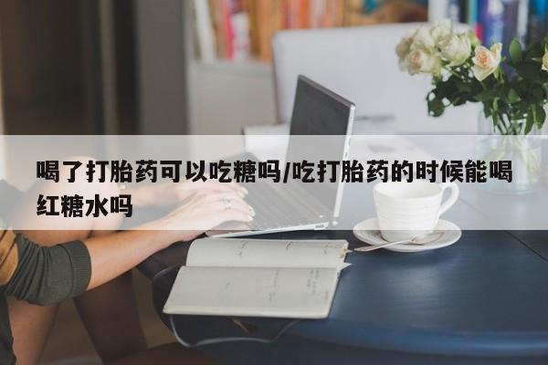 打胎药在哪里买得到喝了打胎药可以吃糖吗/吃打胎药的时候能喝红糖水吗