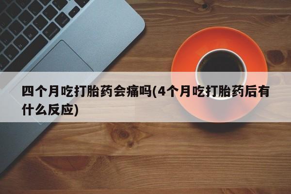 打胎药在哪里买得到四个月吃打胎药会痛吗(4个月吃打胎药后有什么反应)