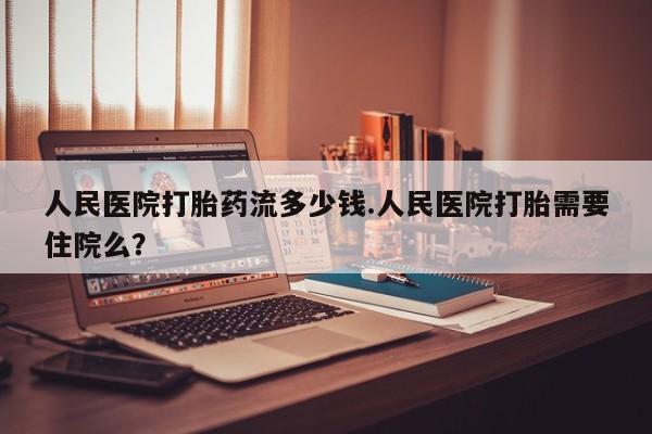 打胎药在哪里买得到人民医院打胎药流多少钱.人民医院打胎需要住院么？
