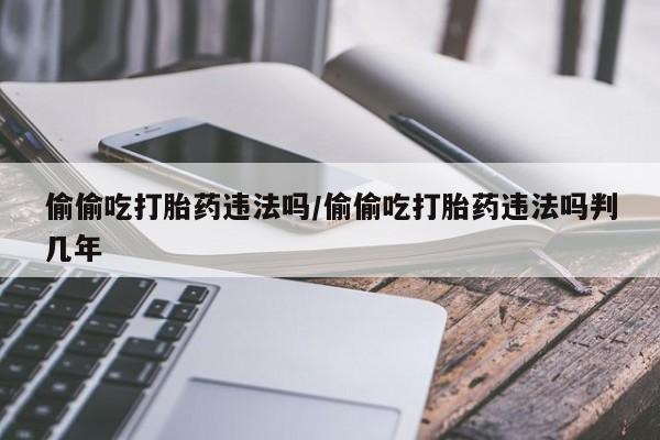 打胎药在哪里买得到偷偷吃打胎药违法吗/偷偷吃打胎药违法吗判几年