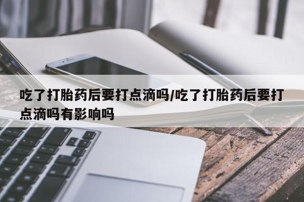 打胎药在哪里买得到吃了打胎药后要打点滴吗/吃了打胎药后要打点滴吗有影响吗