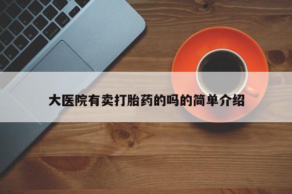 打胎药在哪里买得到大医院有卖打胎药的吗的简单介绍