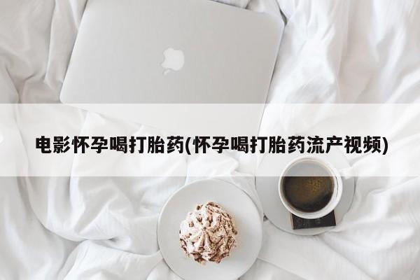 打胎药在哪里买得到电影怀孕喝打胎药(怀孕喝打胎药流产视频)