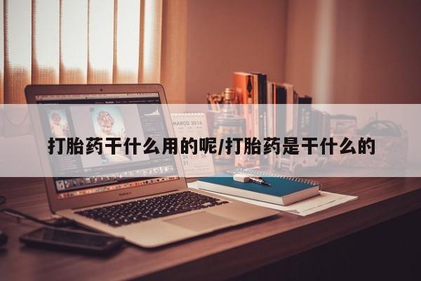 打胎药在哪里买得到打胎药干什么用的呢/打胎药是干什么的