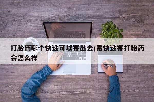 打胎药在哪里买得到打胎药哪个快递可以寄出去/寄快递寄打胎药会怎么样