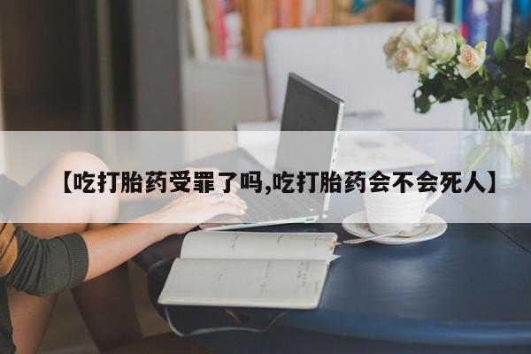 打胎药在哪里买得到【吃打胎药受罪了吗,吃打胎药会不会死人】