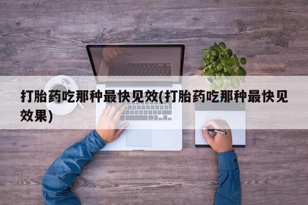 打胎药在哪里买得到打胎药吃那种最快见效(打胎药吃那种最快见效果)