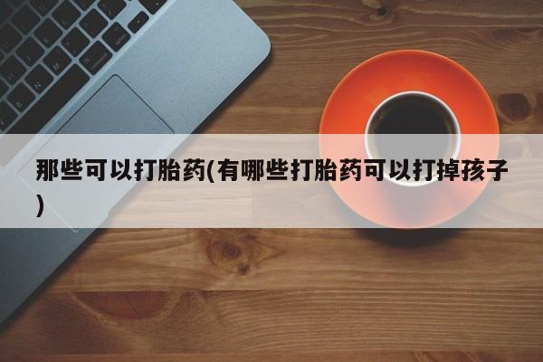 打胎药在哪里买得到那些可以打胎药(有哪些打胎药可以打掉孩子)