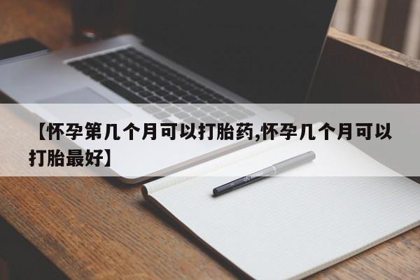 打胎药在哪里买得到【怀孕第几个月可以打胎药,怀孕几个月可以打胎最好】