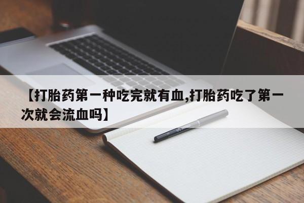 打胎药在哪里买得到【打胎药第一种吃完就有血,打胎药吃了第一次就会流血吗】