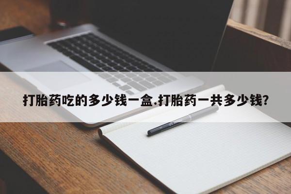 打胎药在哪里买得到打胎药吃的多少钱一盒.打胎药一共多少钱？