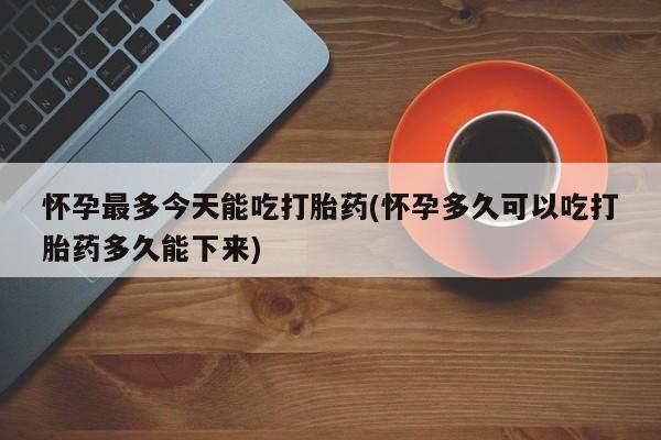 打胎药在哪里买得到怀孕最多今天能吃打胎药(怀孕多久可以吃打胎药多久能下来)