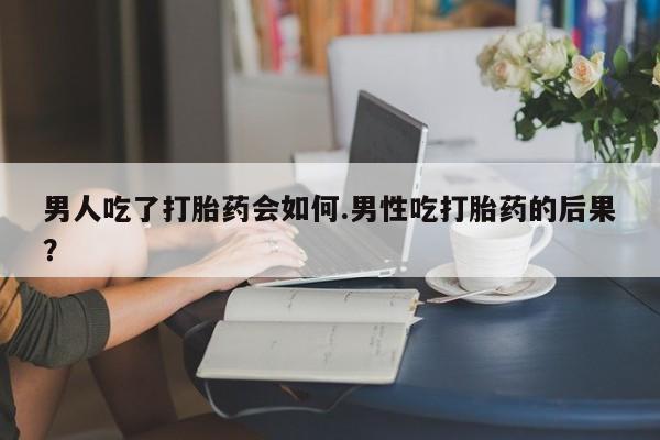 打胎药在哪里买得到男人吃了打胎药会如何.男性吃打胎药的后果？
