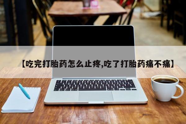 打胎药在哪里买得到【吃完打胎药怎么止疼,吃了打胎药痛不痛】