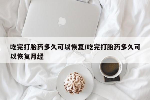 打胎药在哪里买得到吃完打胎药多久可以恢复/吃完打胎药多久可以恢复月经