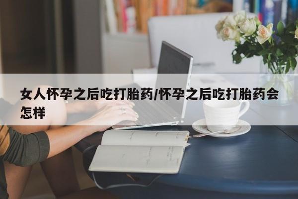 打胎药在哪里买得到女人怀孕之后吃打胎药/怀孕之后吃打胎药会怎样