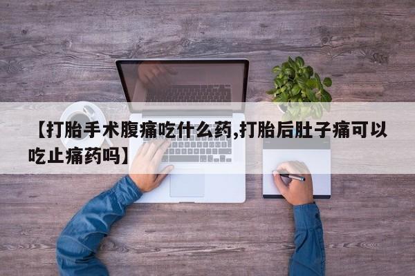 打胎药在哪里买得到【打胎手术腹痛吃什么药,打胎后肚子痛可以吃止痛药吗】