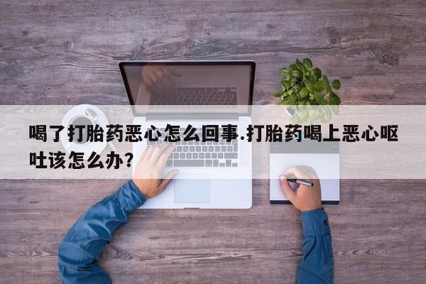 打胎药在哪里买得到喝了打胎药恶心怎么回事.打胎药喝上恶心呕吐该怎么办？
