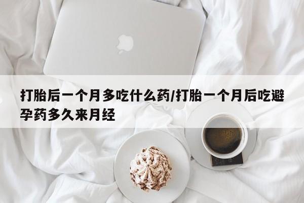 打胎药在哪里买得到打胎后一个月多吃什么药/打胎一个月后吃避孕药多久来月经