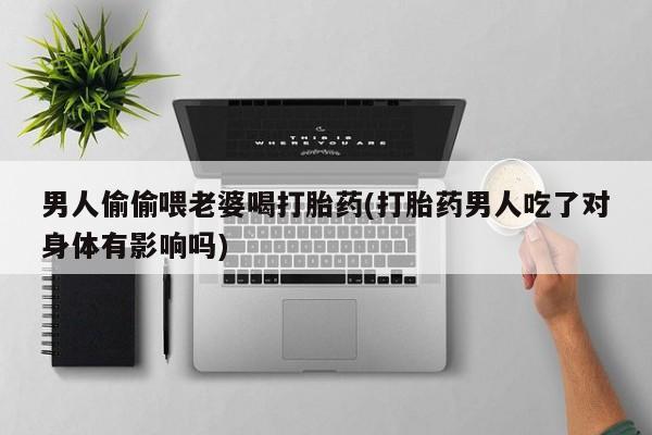 打胎药在哪里买得到男人偷偷喂老婆喝打胎药(打胎药男人吃了对身体有影响吗)