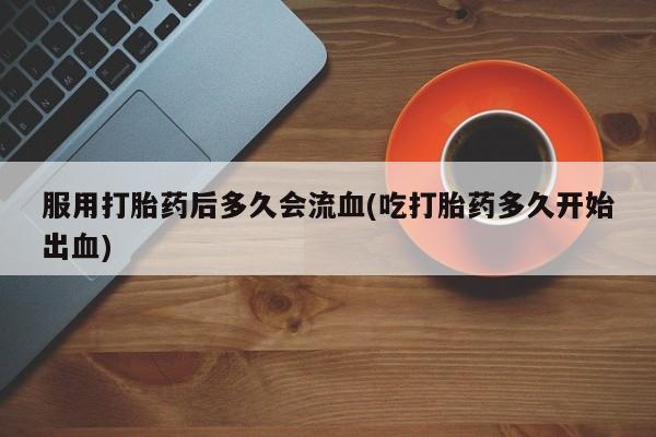 打胎药在哪里买得到服用打胎药后多久会流血(吃打胎药多久开始出血)