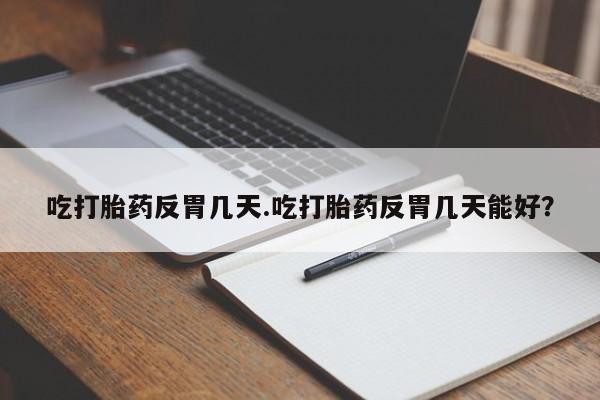 打胎药在哪里买得到吃打胎药反胃几天.吃打胎药反胃几天能好？