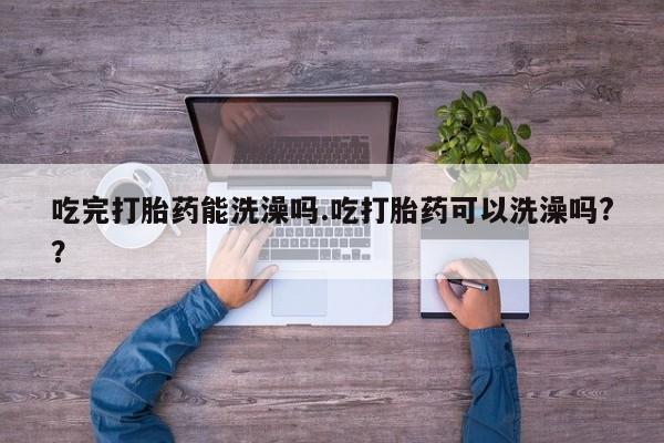 打胎药在哪里买得到吃完打胎药能洗澡吗.吃打胎药可以洗澡吗?？