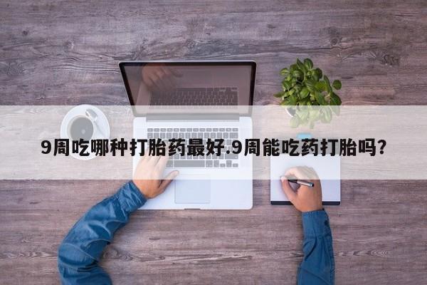 打胎药在哪里买得到9周吃哪种打胎药最好.9周能吃药打胎吗？