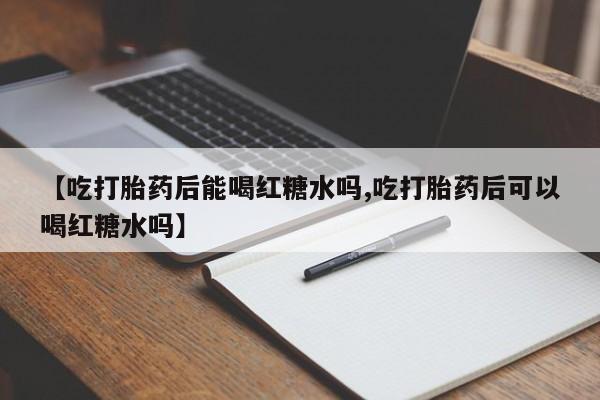打胎药在哪里买得到【吃打胎药后能喝红糖水吗,吃打胎药后可以喝红糖水吗】