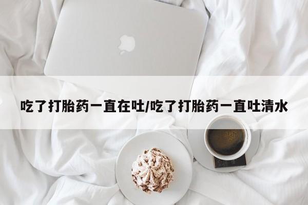 打胎药在哪里买得到吃了打胎药一直在吐/吃了打胎药一直吐清水