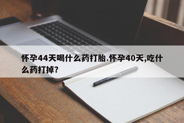 打胎药在哪里买得到怀孕44天喝什么药打胎.怀孕40天,吃什么药打掉？