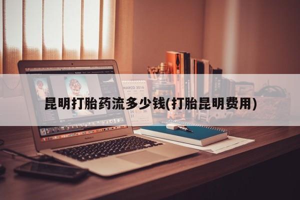 打胎药在哪里买得到昆明打胎药流多少钱(打胎昆明费用)