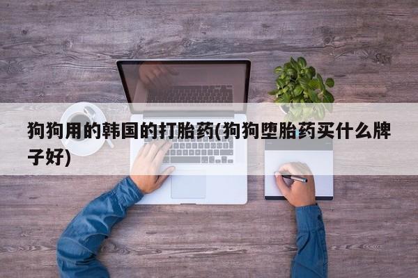 打胎药在哪里买得到狗狗用的韩国的打胎药(狗狗堕胎药买什么牌子好)