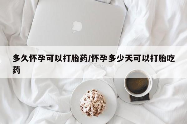 打胎药在哪里买得到多久怀孕可以打胎药/怀孕多少天可以打胎吃药